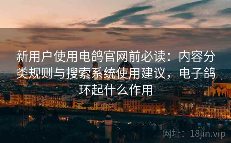 新用户使用电鸽官网前必读:内容分类规则与搜索系统使用建议,电子鸽环起什么作用 新用户使用电鸽官网前必读:内容分类规则与搜索系统使用建议,电子鸽环起什么作用