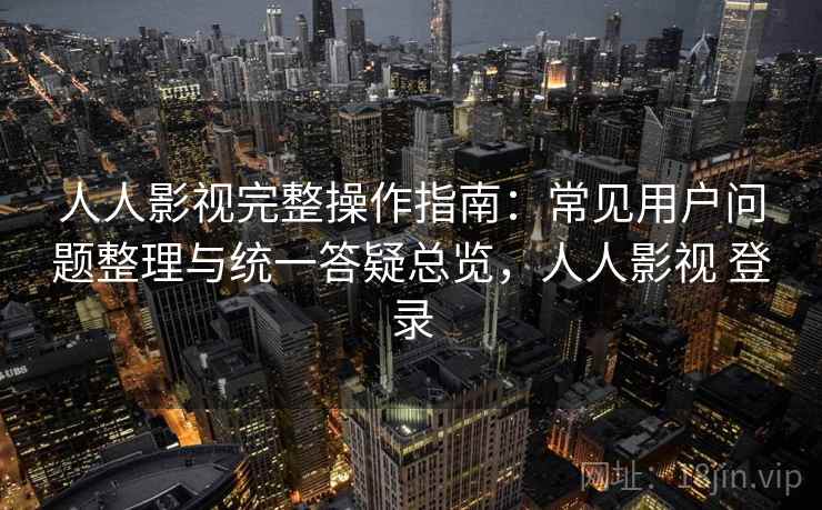 人人影视完整操作指南：常见用户问题整理与统一答疑总览，人人影视 登录