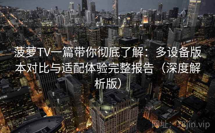 菠萝TV一篇带你彻底了解：多设备版本对比与适配体验完整报告（深度解析版）