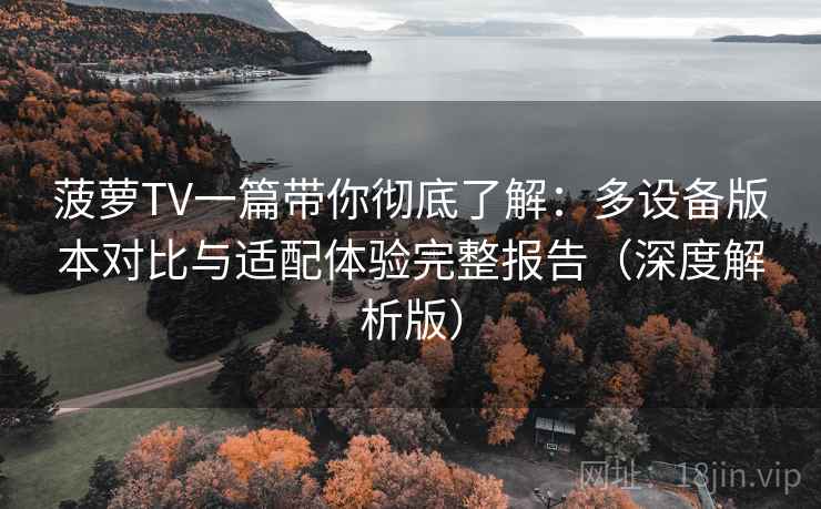 菠萝TV一篇带你彻底了解：多设备版本对比与适配体验完整报告（深度解析版）
