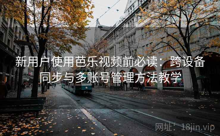 新用户使用芭乐视频前必读:跨设备同步与多账号管理方法教学 新用户使用芭乐视频前必读:跨设备同步与多账号管理方法教学