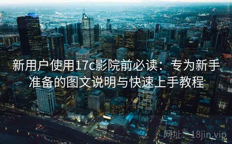 新用户使用17c影院前必读：专为新手准备的图文说明与快速上手教程