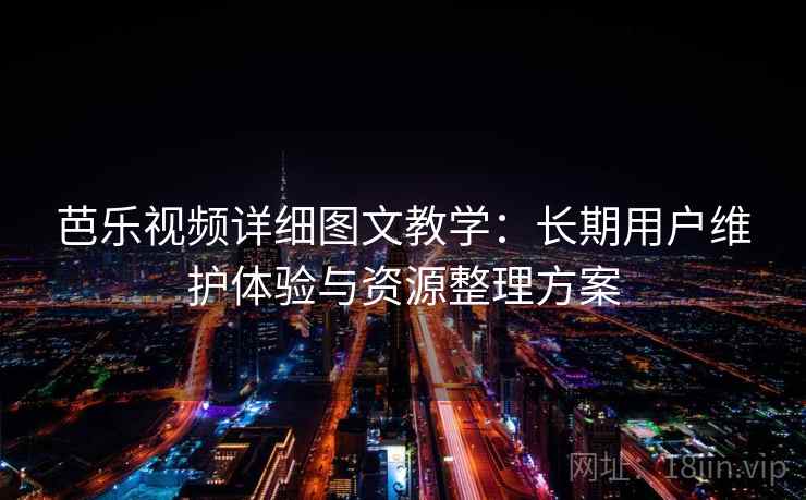 芭乐视频详细图文教学：长期用户维护体验与资源整理方案