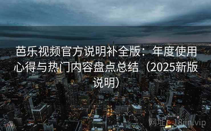 芭乐视频官方说明补全版：年度使用心得与热门内容盘点总结（2025新版说明）