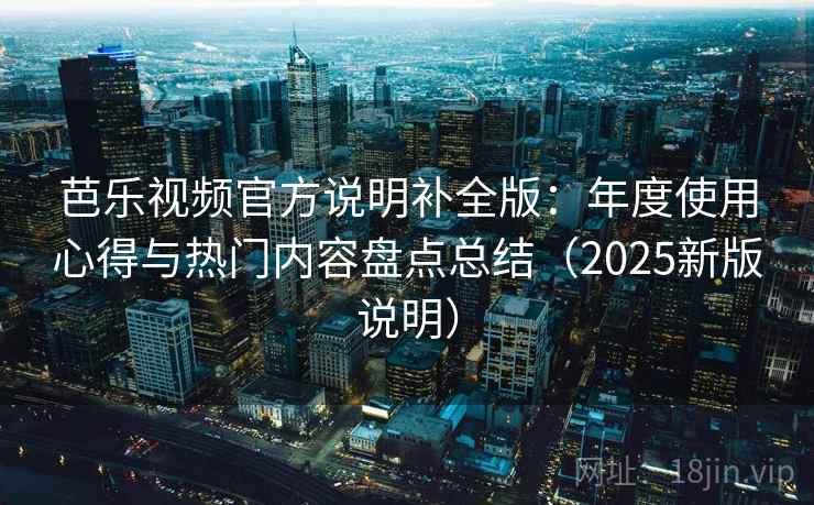 芭乐视频官方说明补全版：年度使用心得与热门内容盘点总结（2025新版说明）