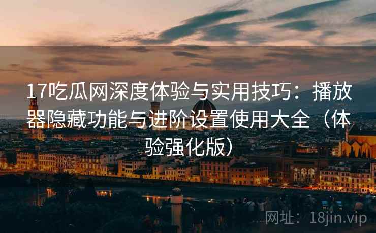 17吃瓜网深度体验与实用技巧：播放器隐藏功能与进阶设置使用大全（体验强化版）