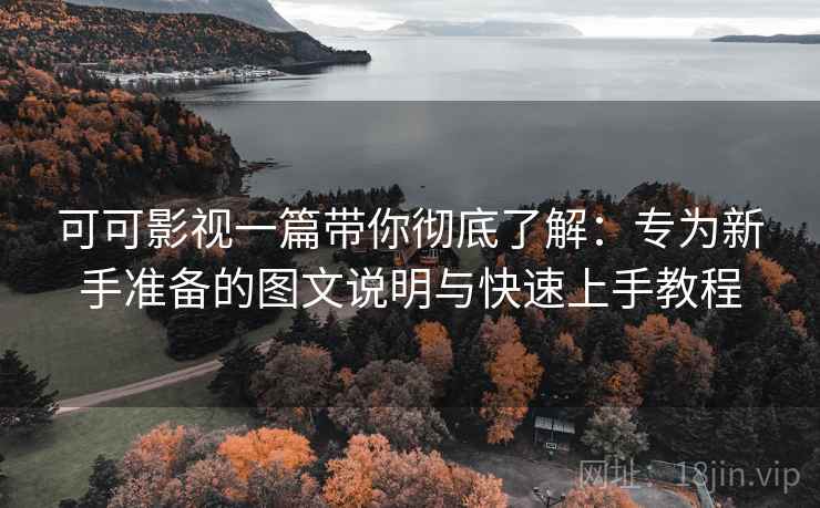 可可影视一篇带你彻底了解：专为新手准备的图文说明与快速上手教程