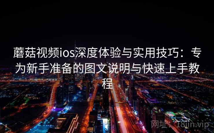蘑菇视频ios深度体验与实用技巧：专为新手准备的图文说明与快速上手教程