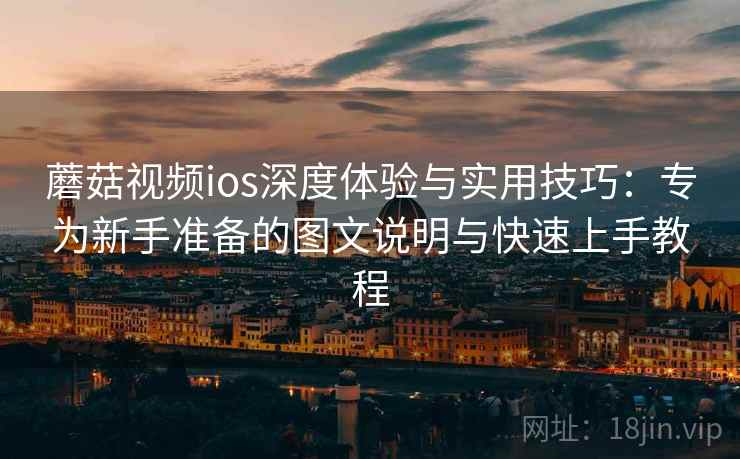 蘑菇视频ios深度体验与实用技巧：专为新手准备的图文说明与快速上手教程