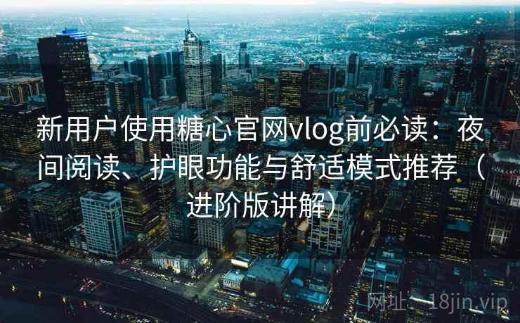 新用户使用糖心官网vlog前必读：夜间阅读、护眼功能与舒适模式推荐（进阶版讲解）