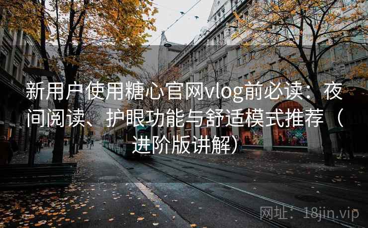 新用户使用糖心官网vlog前必读：夜间阅读、护眼功能与舒适模式推荐（进阶版讲解）