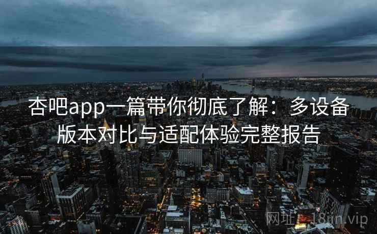 杏吧app一篇带你彻底了解：多设备版本对比与适配体验完整报告