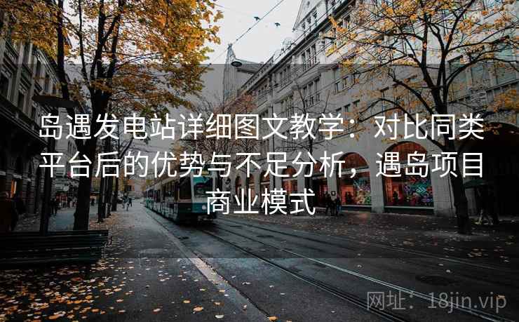 岛遇发电站详细图文教学：对比同类平台后的优势与不足分析，遇岛项目商业模式