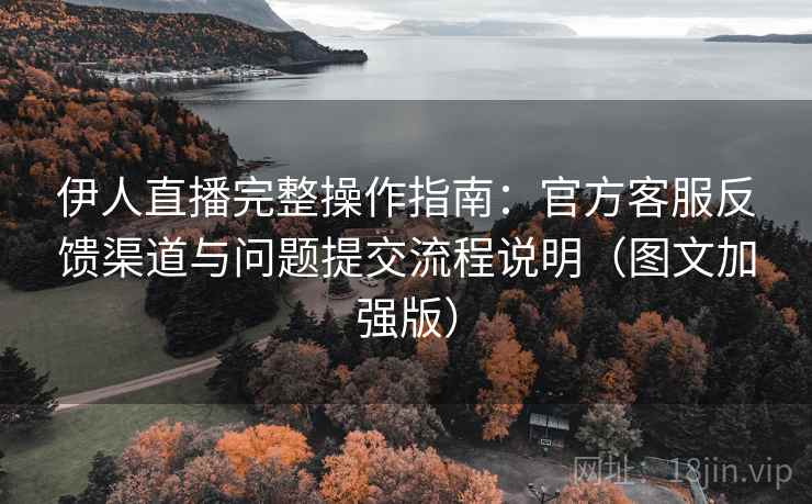 伊人直播完整操作指南：官方客服反馈渠道与问题提交流程说明（图文加强版）