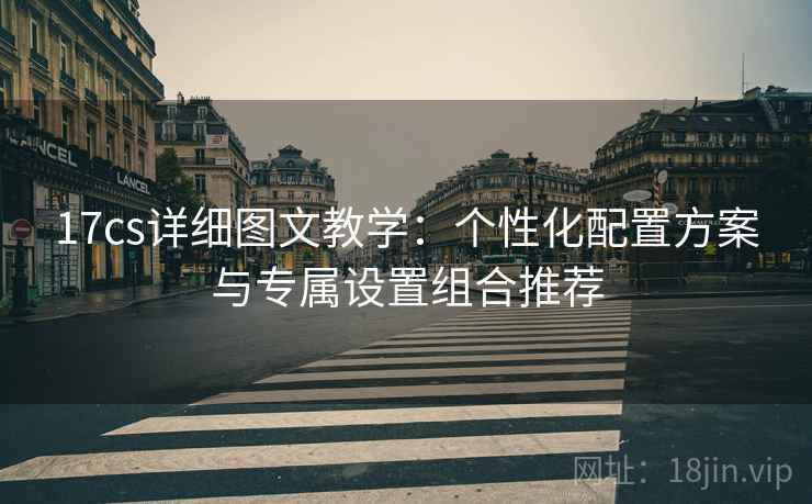 17cs详细图文教学：个性化配置方案与专属设置组合推荐