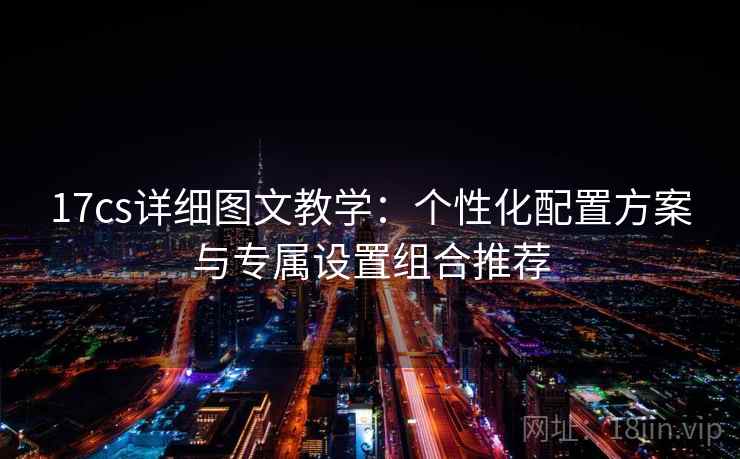 17cs详细图文教学：个性化配置方案与专属设置组合推荐