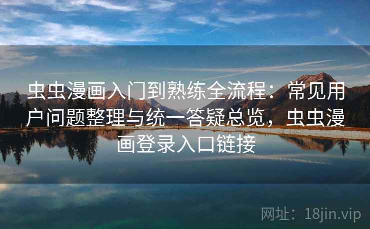 虫虫漫画入门到熟练全流程：常见用户问题整理与统一答疑总览，虫虫漫画登录入口链接