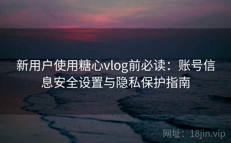 新用户使用糖心vlog前必读：账号信息安全设置与隐私保护指南
