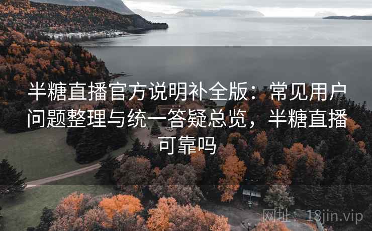 半糖直播官方说明补全版：常见用户问题整理与统一答疑总览，半糖直播可靠吗