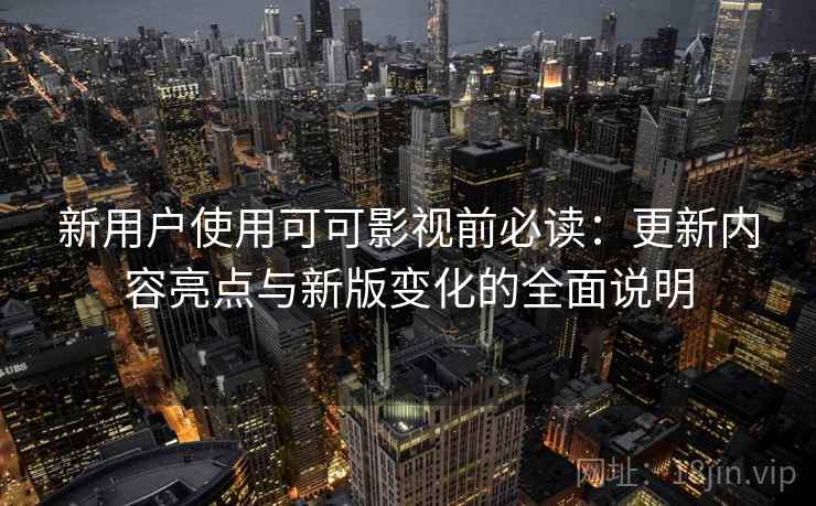新用户使用可可影视前必读：更新内容亮点与新版变化的全面说明