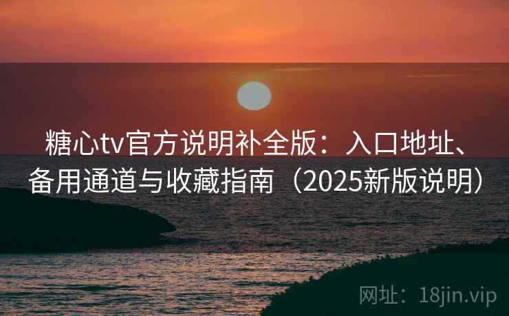 糖心tv官方说明补全版:入口地址、备用通道与收藏指南(2025新版说明) 糖心tv官方说明补全版:入口地址、备用通道与收藏指南(2025新版说明)