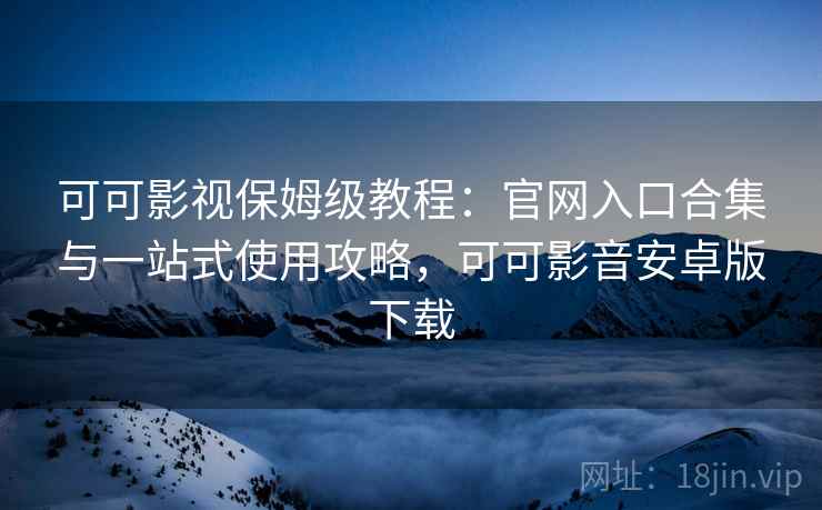 可可影视保姆级教程:官网入口合集与一站式使用攻略,可可影音安卓版下载 可可影视保姆级教程:官网入口合集与一站式使用攻略,可可影音安卓版下载