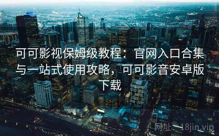 可可影视保姆级教程:官网入口合集与一站式使用攻略,可可影音安卓版下载 可可影视保姆级教程:官网入口合集与一站式使用攻略,可可影音安卓版下载