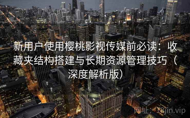 新用户使用樱桃影视传媒前必读:收藏夹结构搭建与长期资源管理技巧(深度解析版) 新用户使用樱桃影视传媒前必读:收藏夹结构搭建与长期资源管理技巧(深度解析版)