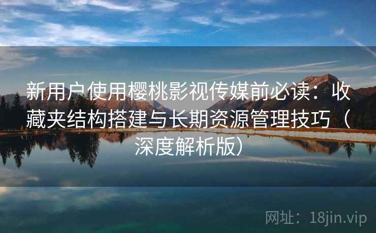 新用户使用樱桃影视传媒前必读:收藏夹结构搭建与长期资源管理技巧(深度解析版) 新用户使用樱桃影视传媒前必读:收藏夹结构搭建与长期资源管理技巧(深度解析版)