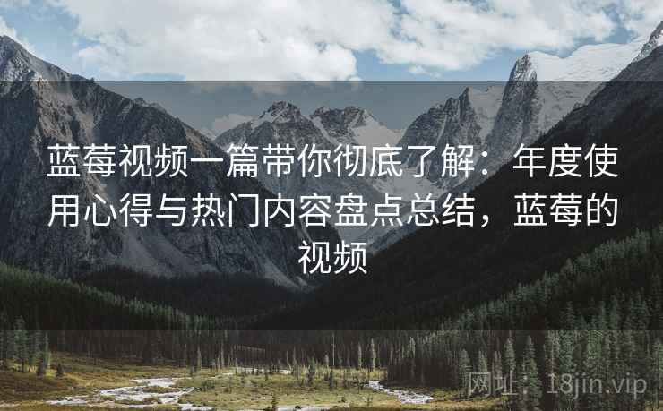 蓝莓视频一篇带你彻底了解:年度使用心得与热门内容盘点总结,蓝莓的视频 蓝莓视频一篇带你彻底了解:年度使用心得与热门内容盘点总结,蓝莓的视频