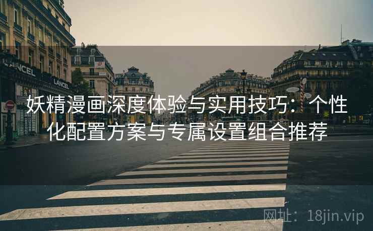 妖精漫画深度体验与实用技巧:个性化配置方案与专属设置组合推荐 妖精漫画深度体验与实用技巧:个性化配置方案与专属设置组合推荐