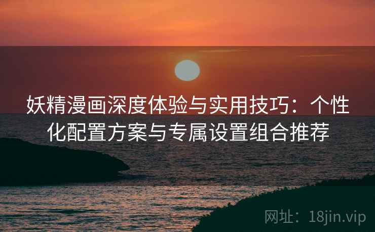 妖精漫画深度体验与实用技巧:个性化配置方案与专属设置组合推荐 妖精漫画深度体验与实用技巧:个性化配置方案与专属设置组合推荐