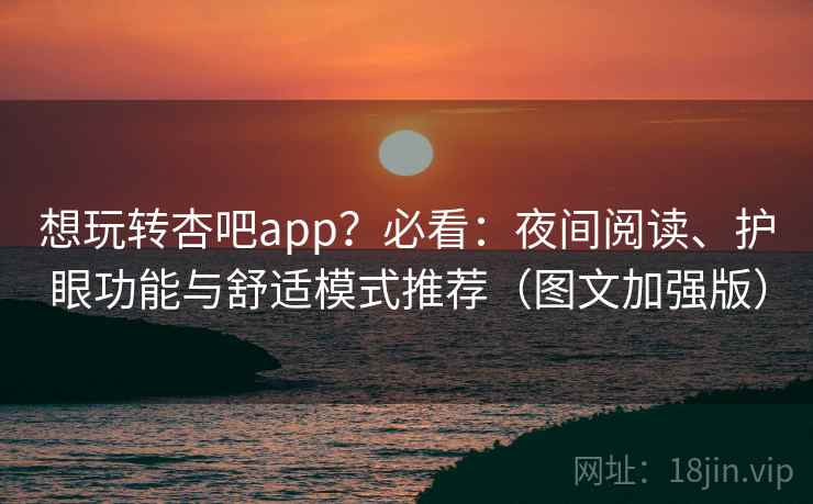 想玩转杏吧app?必看:夜间阅读、护眼功能与舒适模式推荐(图文加强版) 想玩转杏吧app?必看:夜间阅读、护眼功能与舒适模式推荐(图文加强版)