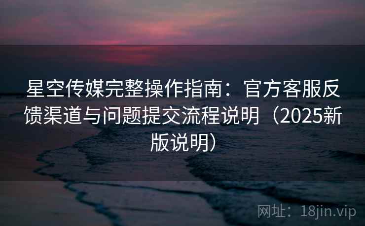 星空传媒完整操作指南:官方客服反馈渠道与问题提交流程说明(2025新版说明) 星空传媒完整操作指南:官方客服反馈渠道与问题提交流程说明(2025新版说明)