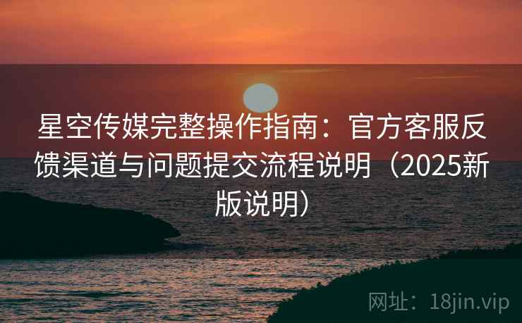 星空传媒完整操作指南:官方客服反馈渠道与问题提交流程说明(2025新版说明) 星空传媒完整操作指南:官方客服反馈渠道与问题提交流程说明(2025新版说明)