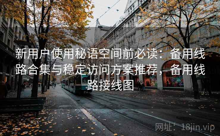 新用户使用秘语空间前必读:备用线路合集与稳定访问方案推荐,备用线路接线图 新用户使用秘语空间前必读:备用线路合集与稳定访问方案推荐,备用线路接线图