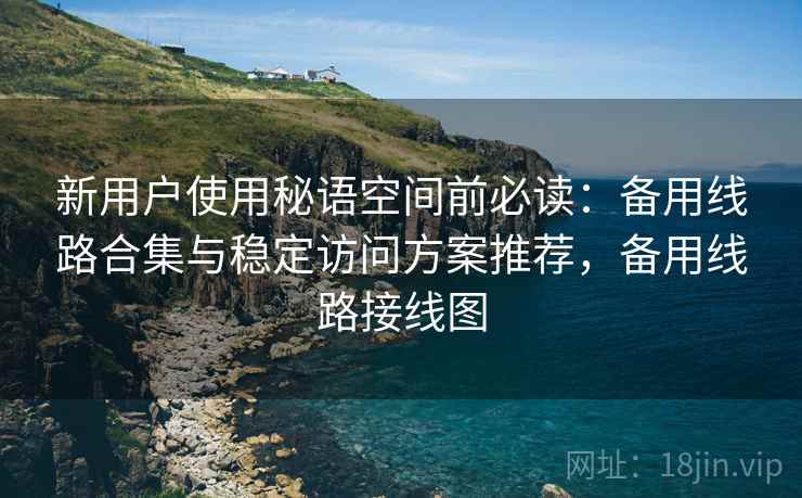 新用户使用秘语空间前必读:备用线路合集与稳定访问方案推荐,备用线路接线图 新用户使用秘语空间前必读:备用线路合集与稳定访问方案推荐,备用线路接线图