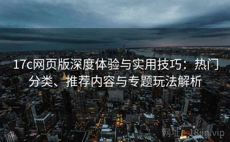 17c网页版深度体验与实用技巧:热门分类、推荐内容与专题玩法解析 17c网页版深度体验与实用技巧:热门分类、推荐内容与专题玩法解析