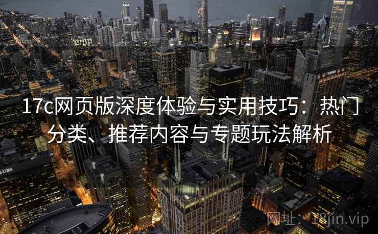 17c网页版深度体验与实用技巧:热门分类、推荐内容与专题玩法解析 17c网页版深度体验与实用技巧:热门分类、推荐内容与专题玩法解析