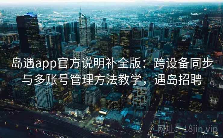 岛遇app官方说明补全版:跨设备同步与多账号管理方法教学,遇岛招聘 岛遇app官方说明补全版:跨设备同步与多账号管理方法教学,遇岛招聘