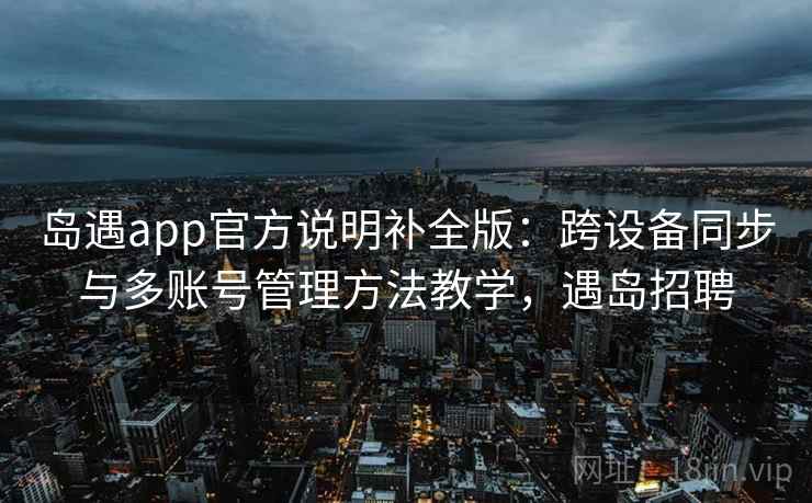 岛遇app官方说明补全版:跨设备同步与多账号管理方法教学,遇岛招聘 岛遇app官方说明补全版:跨设备同步与多账号管理方法教学,遇岛招聘