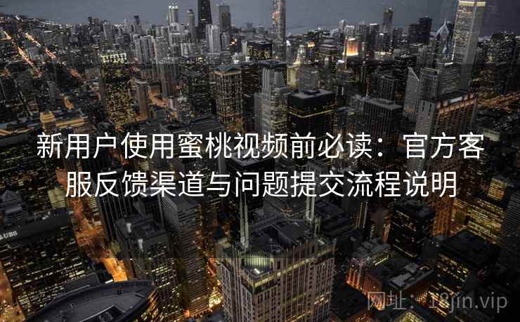 新用户使用蜜桃视频前必读:官方客服反馈渠道与问题提交流程说明 新用户使用蜜桃视频前必读:官方客服反馈渠道与问题提交流程说明