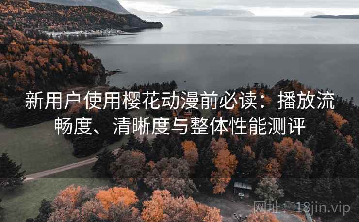 新用户使用樱花动漫前必读:播放流畅度、清晰度与整体性能测评 新用户使用樱花动漫前必读:播放流畅度、清晰度与整体性能测评
