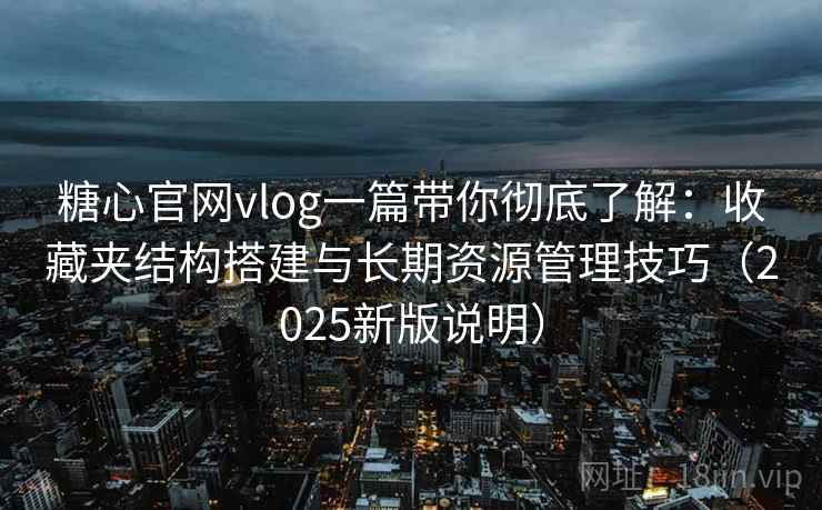 糖心官网vlog一篇带你彻底了解:收藏夹结构搭建与长期资源管理技巧(2025新版说明) 糖心官网vlog一篇带你彻底了解:收藏夹结构搭建与长期资源管理技巧(2025新版说明)
