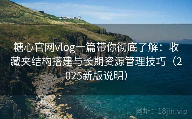 糖心官网vlog一篇带你彻底了解:收藏夹结构搭建与长期资源管理技巧(2025新版说明) 糖心官网vlog一篇带你彻底了解:收藏夹结构搭建与长期资源管理技巧(2025新版说明)
