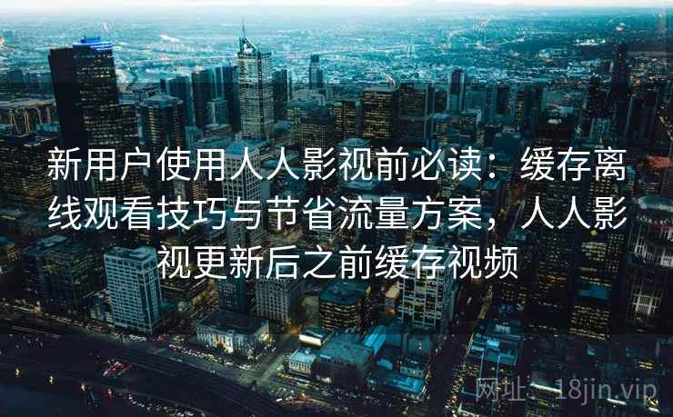 新用户使用人人影视前必读:缓存离线观看技巧与节省流量方案,人人影视更新后之前缓存视频 新用户使用人人影视前必读:缓存离线观看技巧与节省流量方案,人人影视更新后之前缓存视频