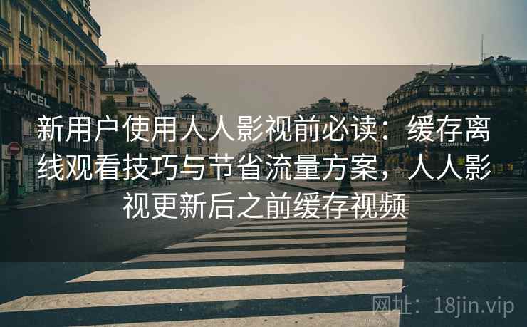 新用户使用人人影视前必读:缓存离线观看技巧与节省流量方案,人人影视更新后之前缓存视频 新用户使用人人影视前必读:缓存离线观看技巧与节省流量方案,人人影视更新后之前缓存视频