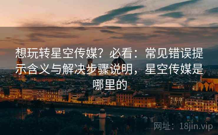 想玩转星空传媒?必看:常见错误提示含义与解决步骤说明,星空传媒是哪里的 想玩转星空传媒?必看:常见错误提示含义与解决步骤说明,星空传媒是哪里的