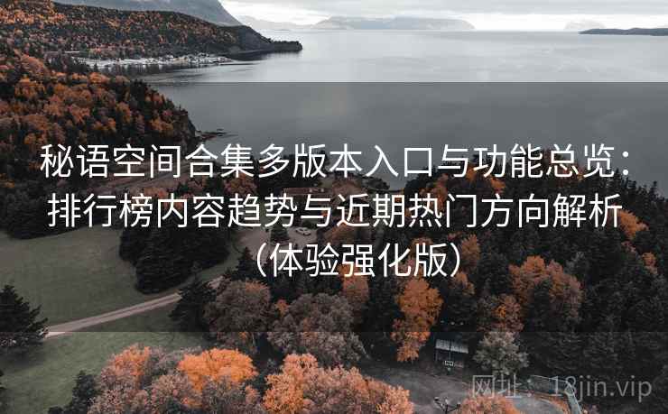 秘语空间合集多版本入口与功能总览:排行榜内容趋势与近期热门方向解析(体验强化版) 秘语空间合集多版本入口与功能总览:排行榜内容趋势与近期热门方向解析(体验强化版)