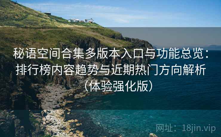 秘语空间合集多版本入口与功能总览:排行榜内容趋势与近期热门方向解析(体验强化版) 秘语空间合集多版本入口与功能总览:排行榜内容趋势与近期热门方向解析(体验强化版)